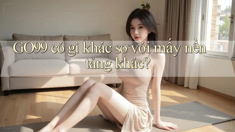 GO99 có gì khác so với mấy nền tảng khác?