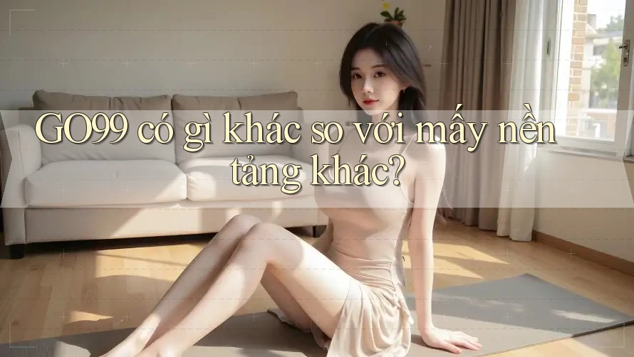 GO99 có gì khác so với mấy nền tảng khác? GO99 có gì khác so với mấy nền tảng khác?