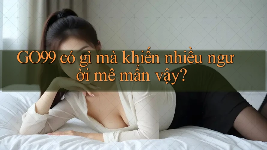 GO99 có gì mà khiến nhiều người mê mẩn vậy? GO99 có gì mà khiến nhiều người mê mẩn vậy?