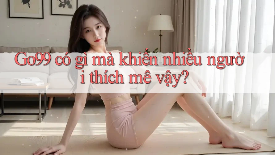 Go99 có gì mà khiến nhiều người thích mê vậy?
