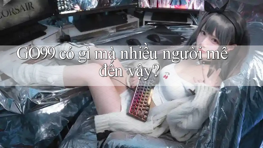 GO99 có gì mà nhiều người mê đến vậy?