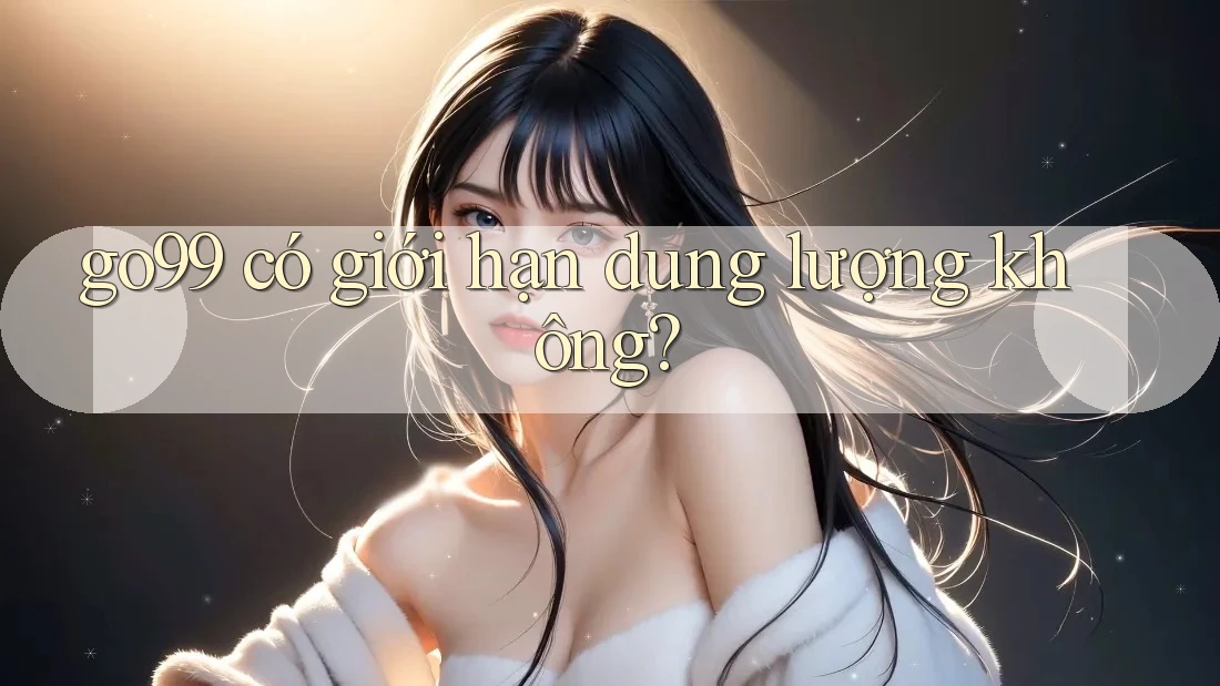 go99 có giới hạn dung lượng không?