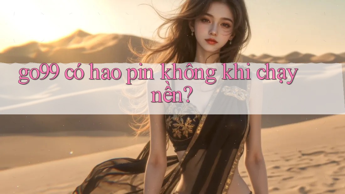 go99 có hao pin không khi chạy nền? go99 có hao pin không khi chạy nền?