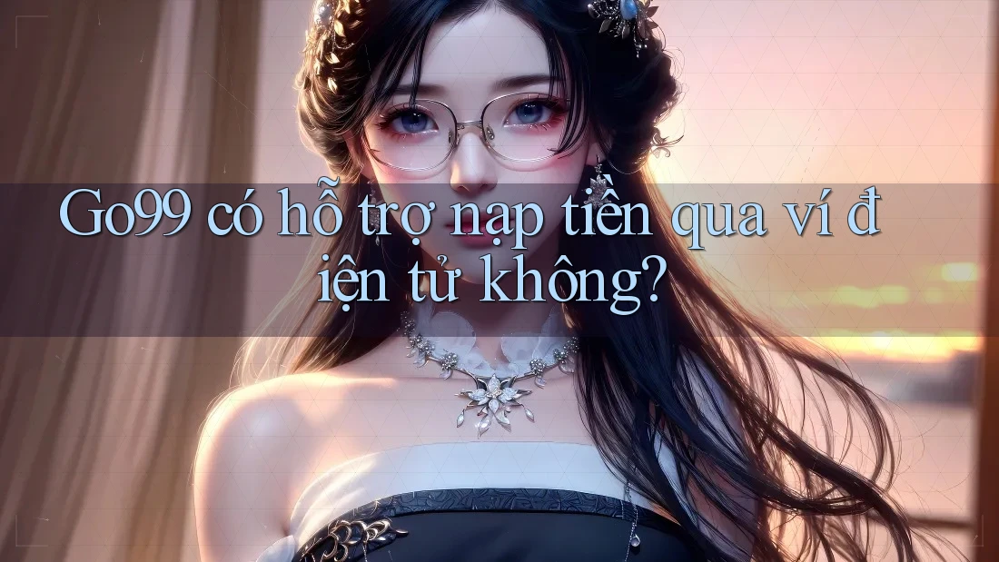 Go99 có hỗ trợ nạp tiền qua ví điện tử không?