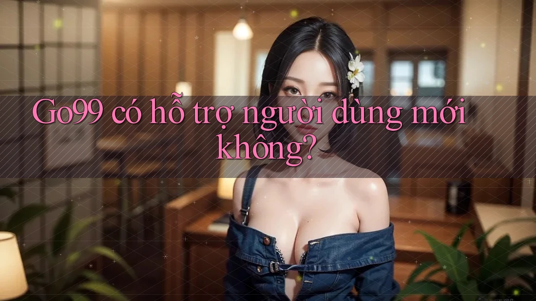 Go99 có hỗ trợ người dùng mới không?