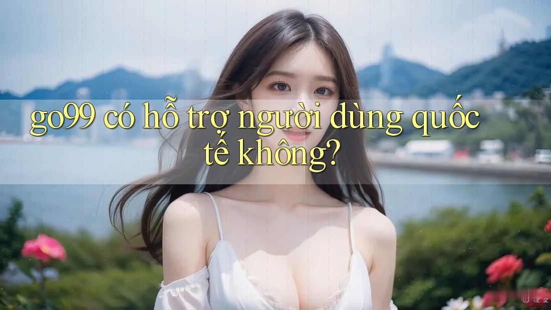 go99 có hỗ trợ người dùng quốc tế không?
