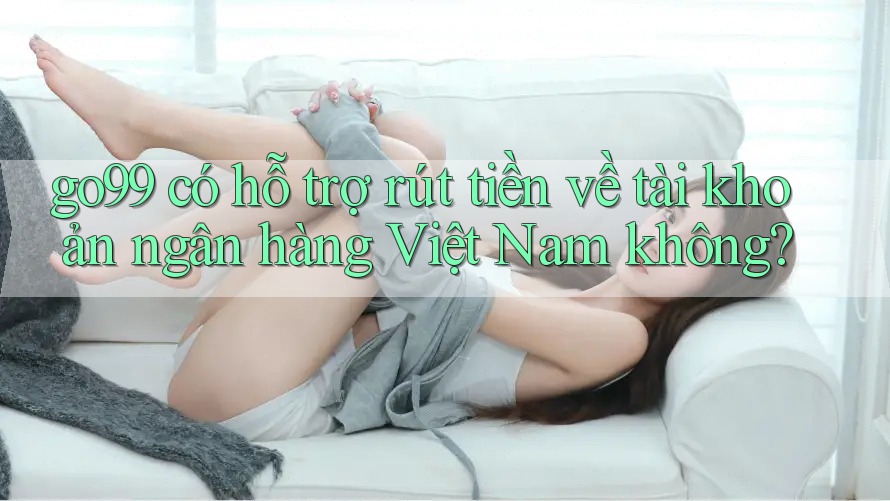 go99 có hỗ trợ rút tiền về tài khoản ngân hàng Việt Nam không?