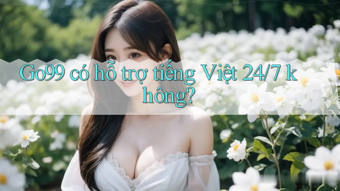 Go99 có hỗ trợ tiếng Việt 24/7 không?