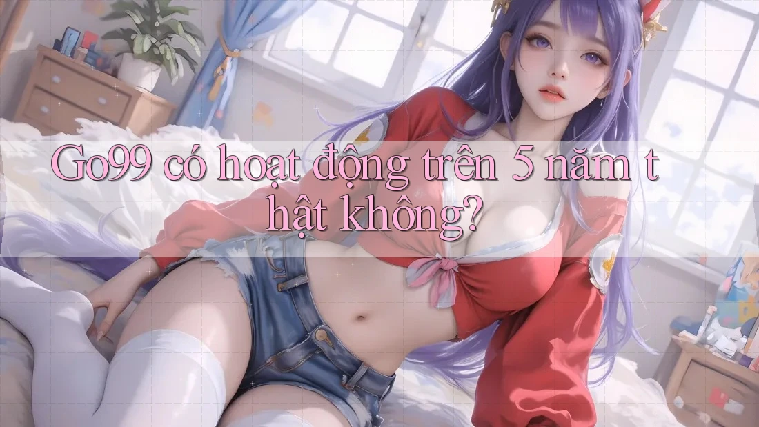 Go99 có hoạt động trên 5 năm thật không?