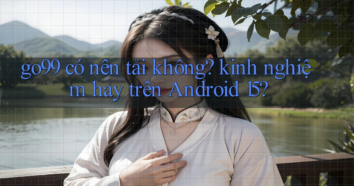go99 có nên tải không kinh nghiệm hay trên Android 15