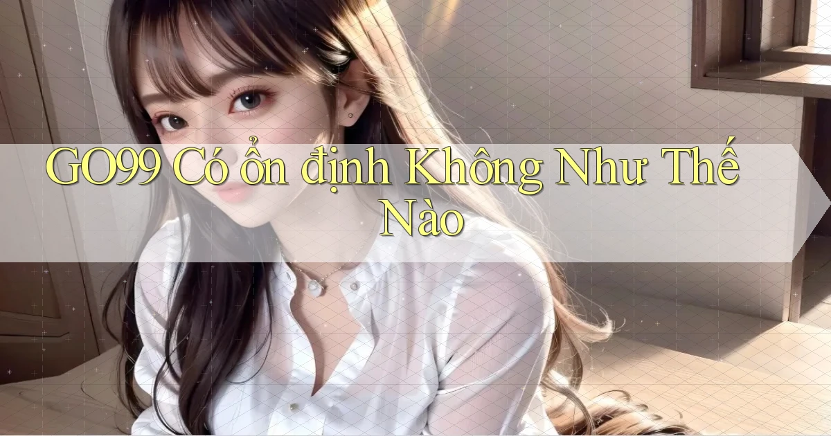 go99 có ổn định không như thế nào