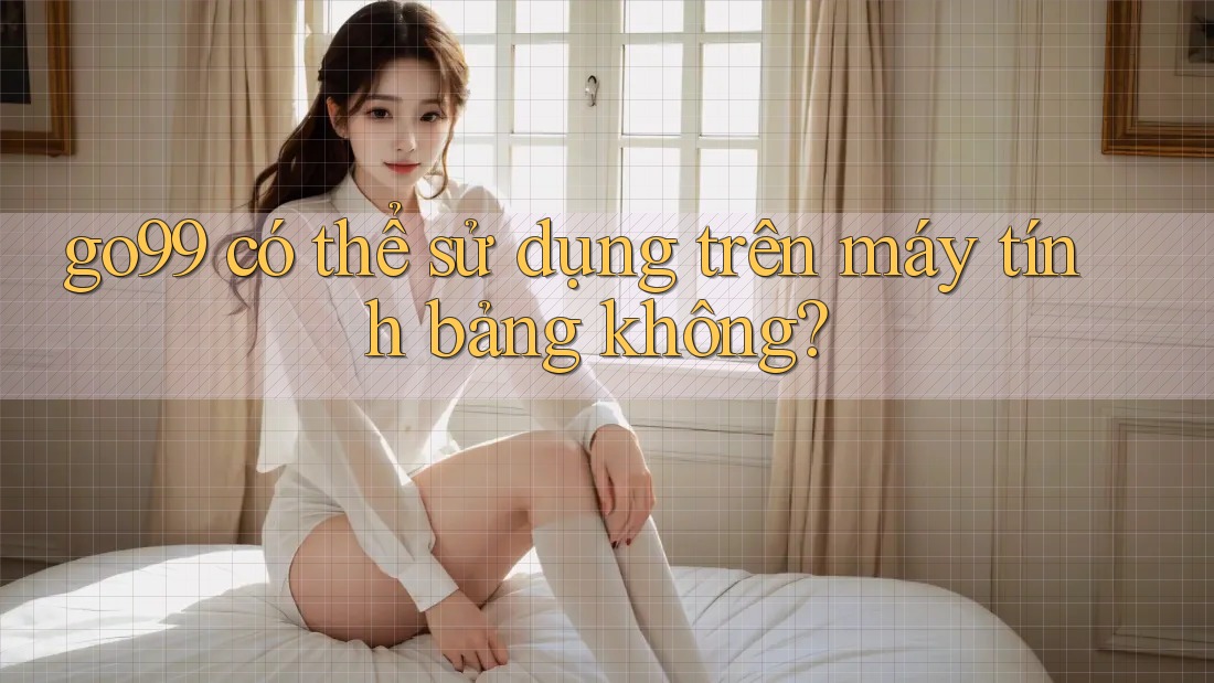 go99 có thể sử dụng trên máy tính bảng không?