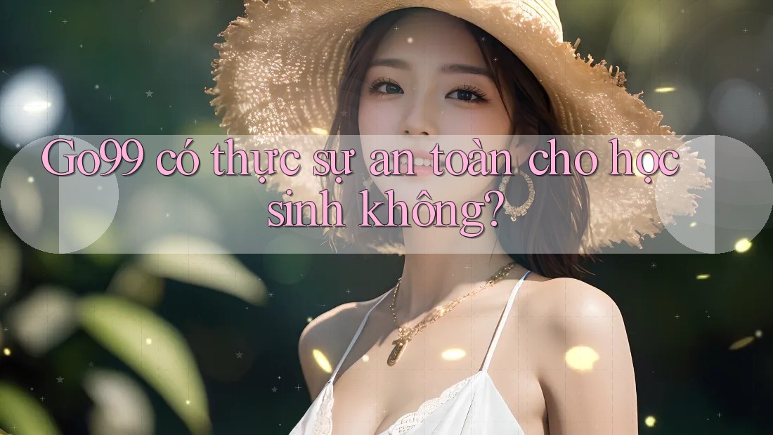 Go99 có thực sự an toàn cho học sinh không?