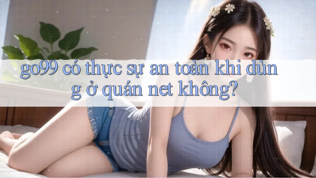 go99 có thực sự an toàn khi dùng ở quán net không?