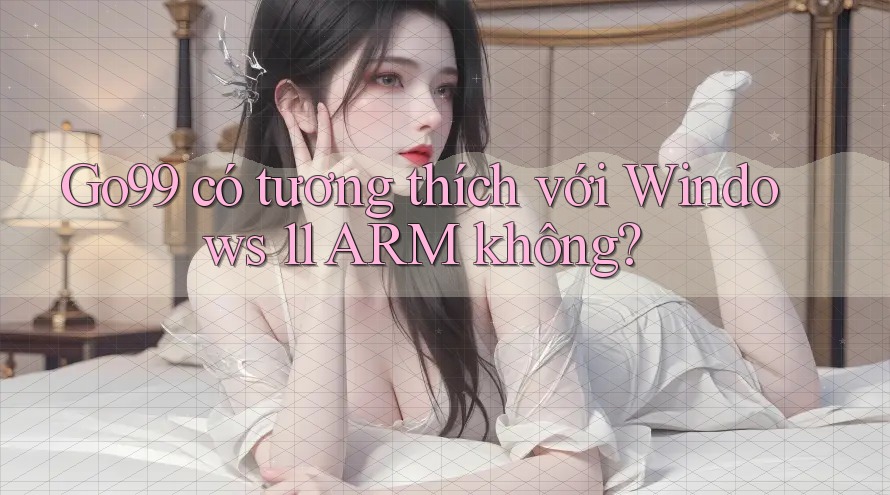 Go99 có tương thích với Windows 11 ARM không?