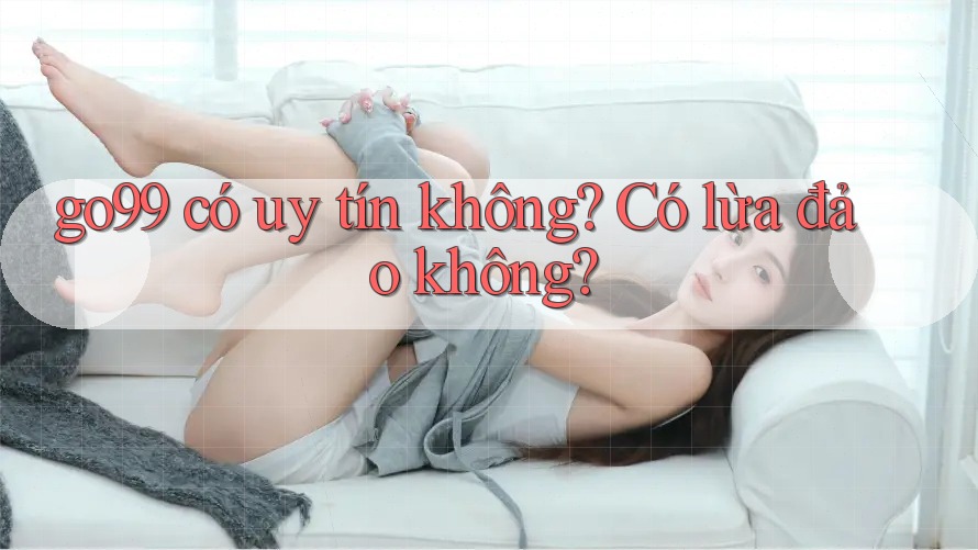 go99 có uy tín không? Có lừa đảo không? go99 có uy tín không? Có lừa đảo không?