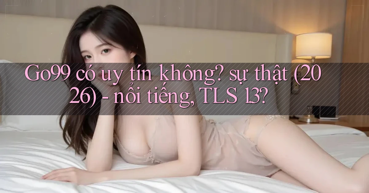 Go99 có uy tín không sự thật (2026)   nổi tiếng, TLS 1.3
