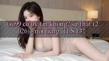 Go99 có uy tín không sự thật (2026)   nổi tiếng, TLS 1.3