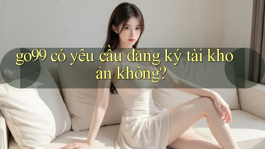 go99 có yêu cầu đăng ký tài khoản không?