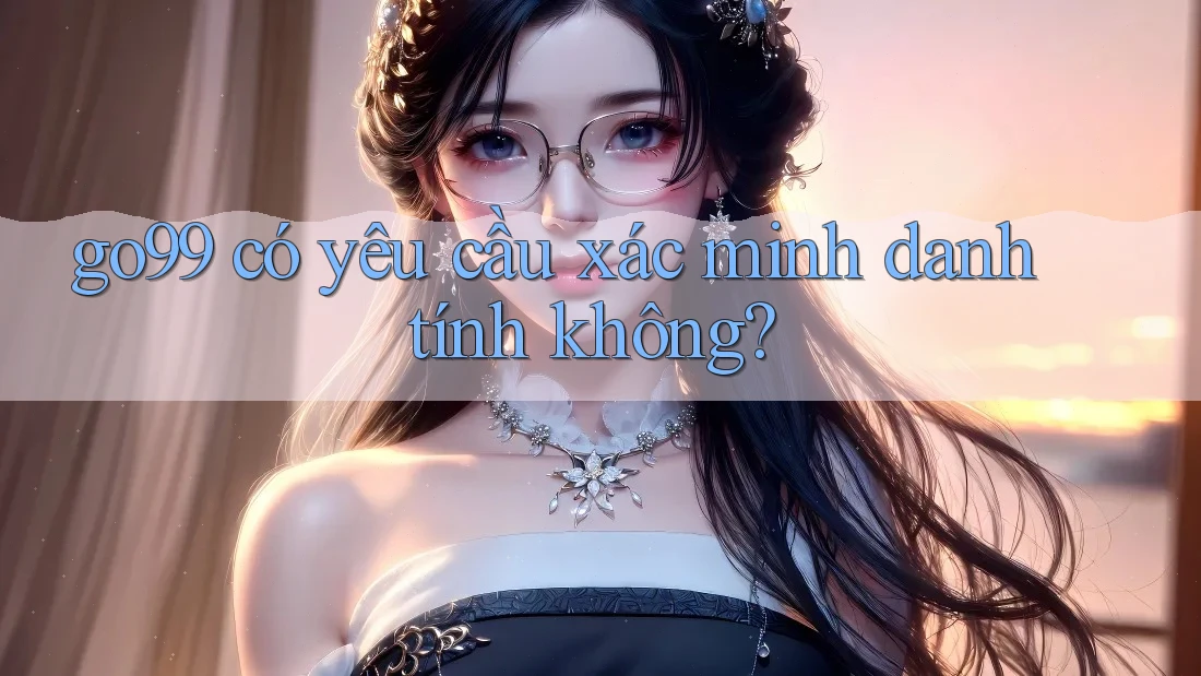go99 có yêu cầu xác minh danh tính không? go99 có yêu cầu xác minh danh tính không?