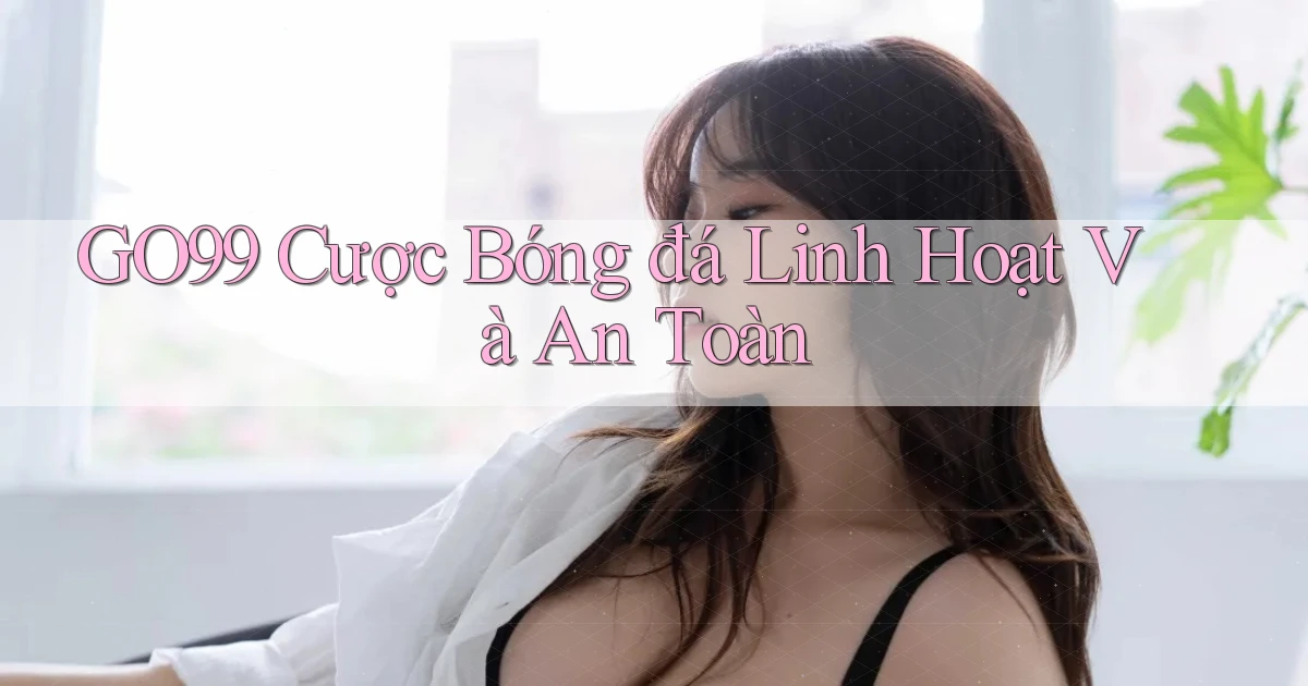 go99  cược bóng đá linh hoạt và an toàn