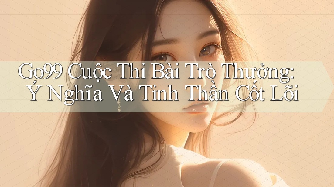 Go99 Cuộc Thi Bài Trò Thưởng: Ý Nghĩa Và Tinh Thần Cốt Lõi