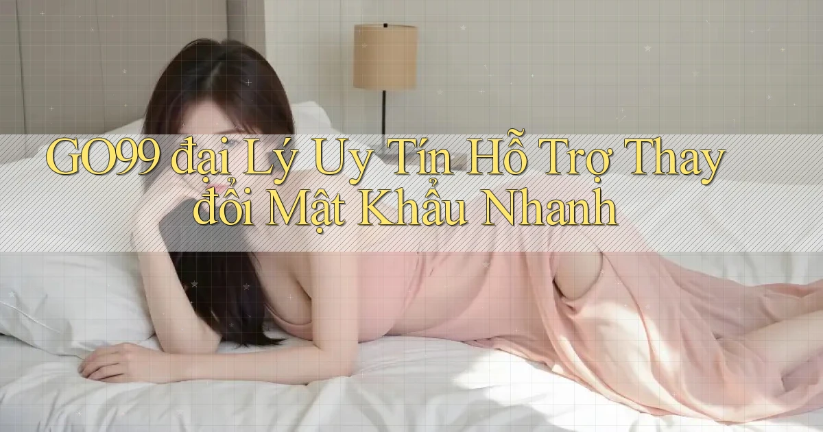 go99  đại lý uy tín hỗ trợ thay đổi mật khẩu nhanh