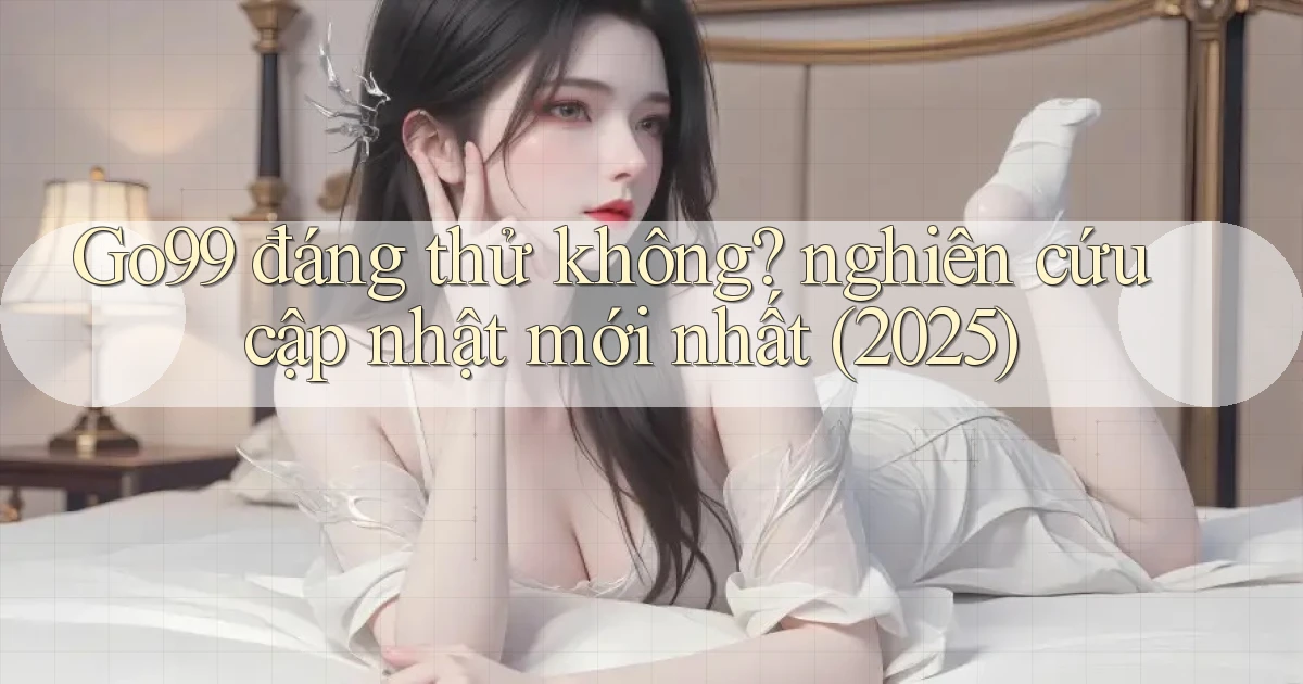 Go99 đáng thử không nghiên cứu cập nhật mới nhất (2025)
