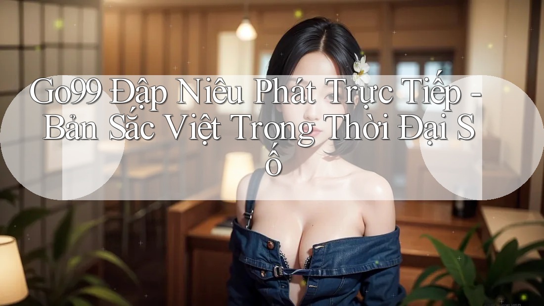 Go99 Đập Niêu Phát Trực Tiếp - Bản Sắc Việt Trong Thời Đại Số Go99 Đập Niêu Phát Trực Tiếp - Bản Sắc Việt Trong Thời Đại Số