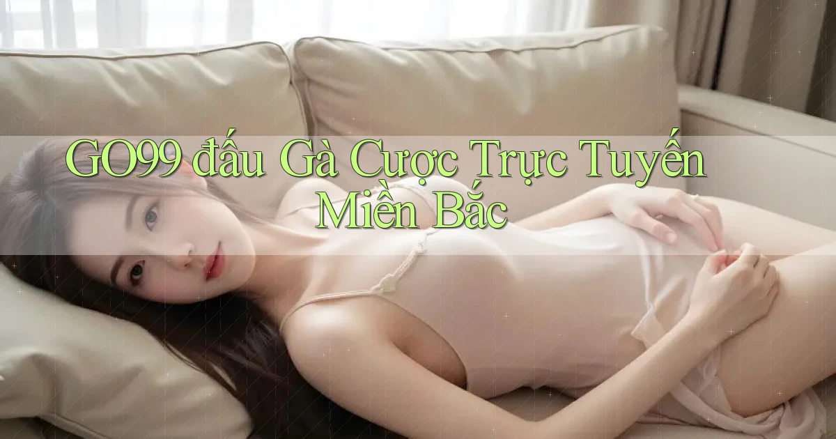 go99  đấu gà cược trực tuyến miền bắc