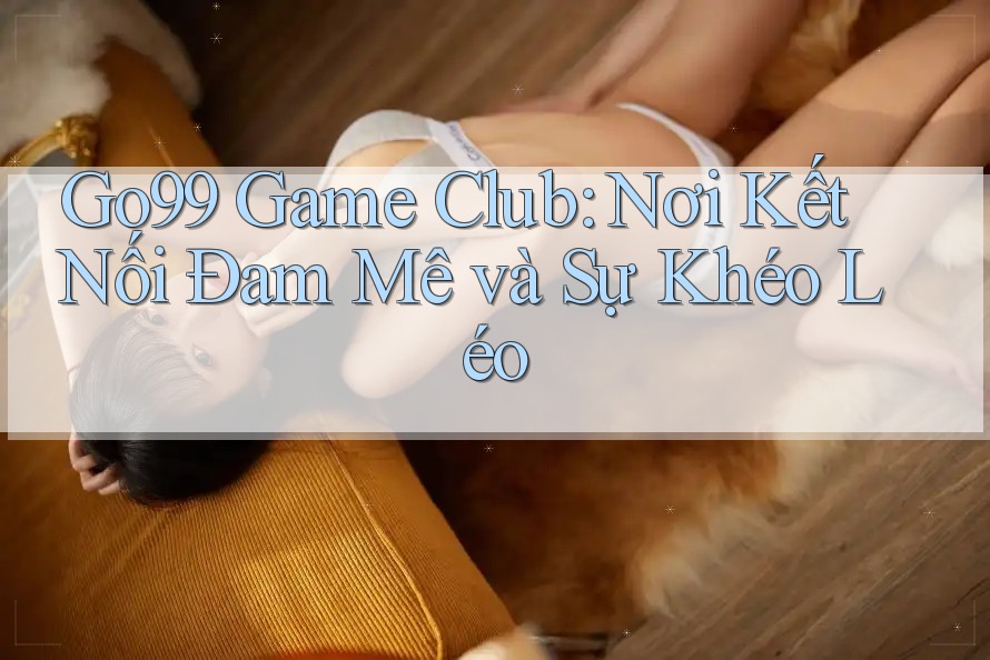Go99 Game Club: Nơi Kết Nối Đam Mê và Sự Khéo Léo