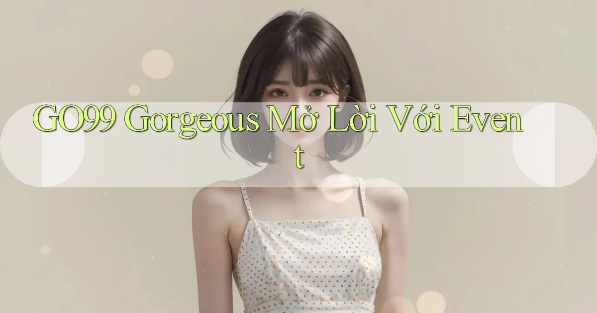 go99  gorgeous mở lời với event