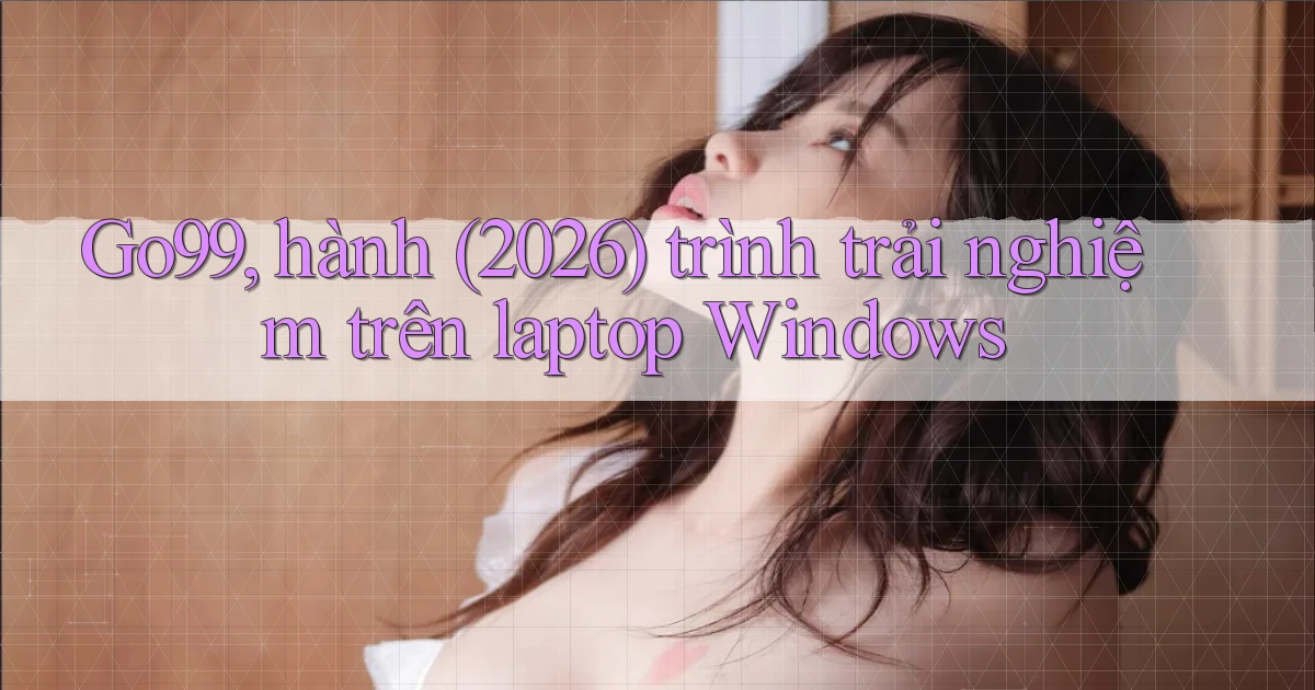 Go99, hành (2026) trình trải nghiệm trên laptop Windows