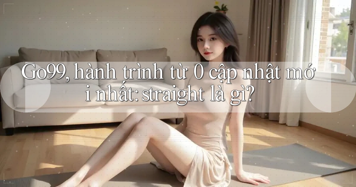 Go99, hành trình từ 0 cập nhật mới nhất straight là gì