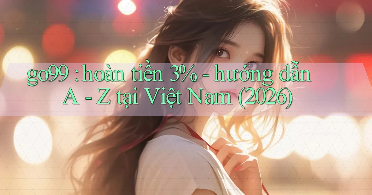go99 hoàn tiền 3%   hướng dẫn A   Z tại Việt Nam (2026)