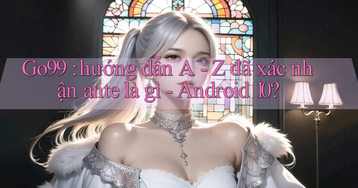 Go99 hướng dẫn A   Z đã xác nhận ante là gì   Android 10