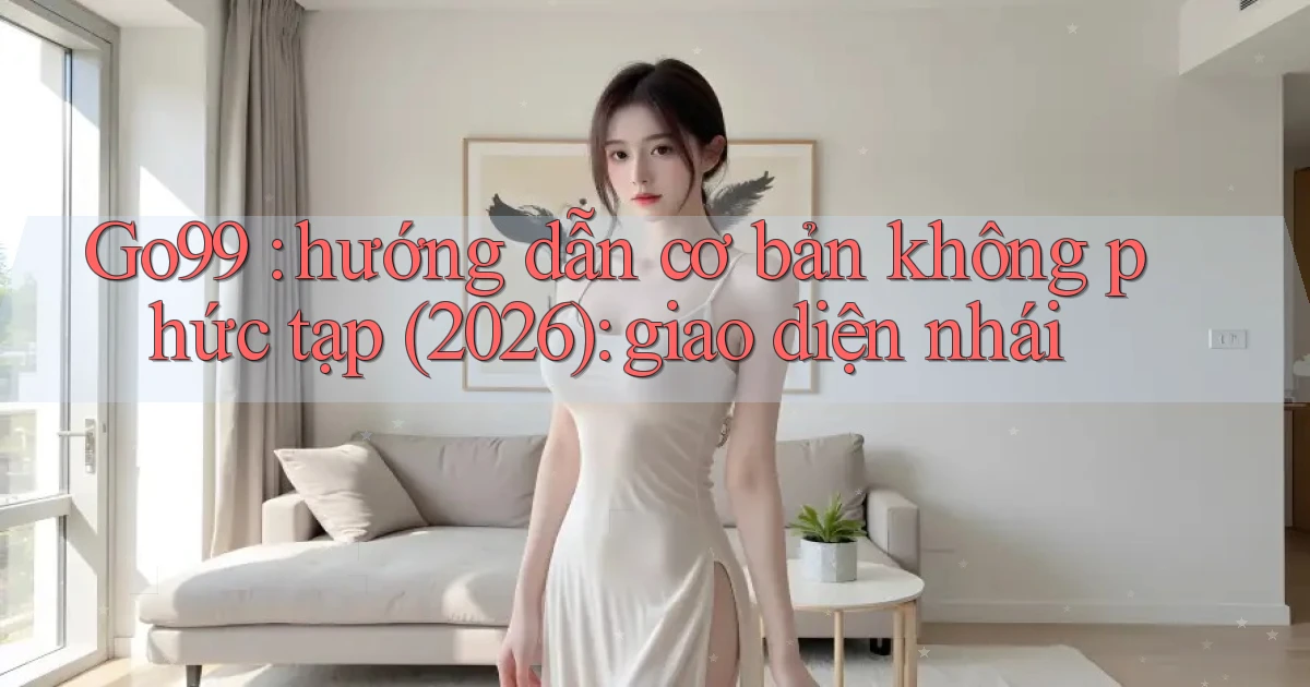 Go99 hướng dẫn cơ bản không phức tạp (2026) giao diện nhái