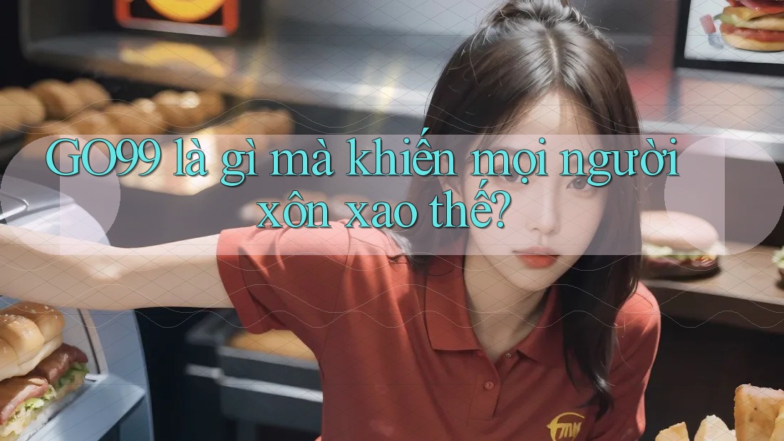 GO99 là gì mà khiến mọi người xôn xao thế?