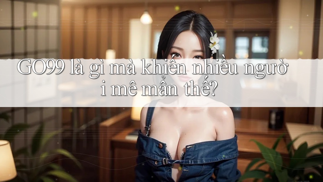 GO99 là gì mà khiến nhiều người mê mẩn thế?