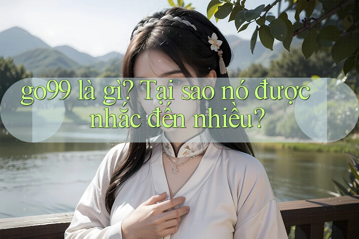 go99 là gì? Tại sao nó được nhắc đến nhiều? go99 là gì? Tại sao nó được nhắc đến nhiều?