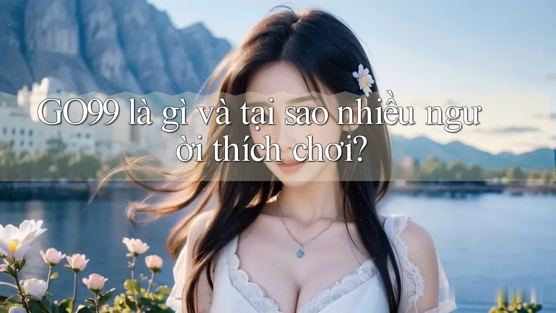 GO99 là gì và tại sao nhiều người thích chơi? GO99 là gì và tại sao nhiều người thích chơi?