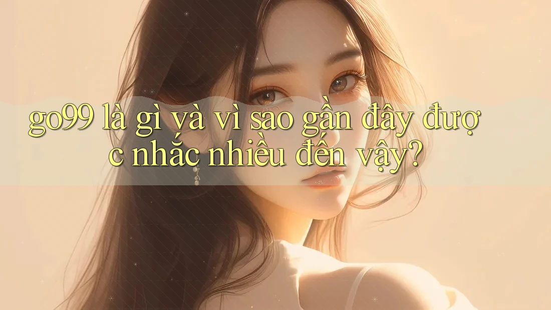go99 là gì và vì sao gần đây được nhắc nhiều đến vậy? go99 là gì và vì sao gần đây được nhắc nhiều đến vậy?