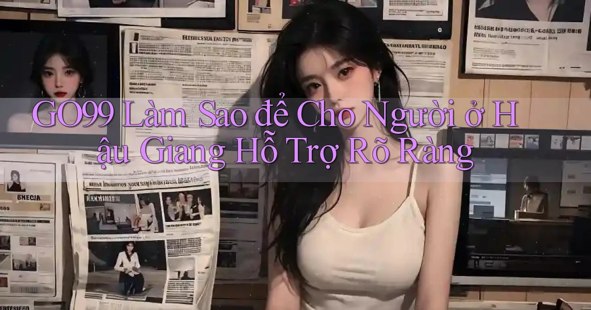 go99 làm sao để cho người ở Hậu Giang hỗ trợ rõ ràng