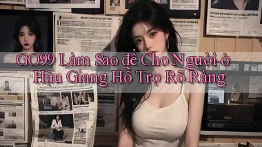go99 làm sao để cho người ở Hậu Giang hỗ trợ rõ ràng