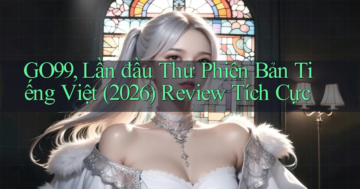go99, lần đầu thử phiên bản tiếng Việt (2026) review tích cực