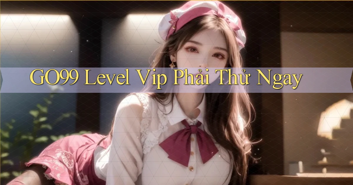 go99 level vip phải thử ngay