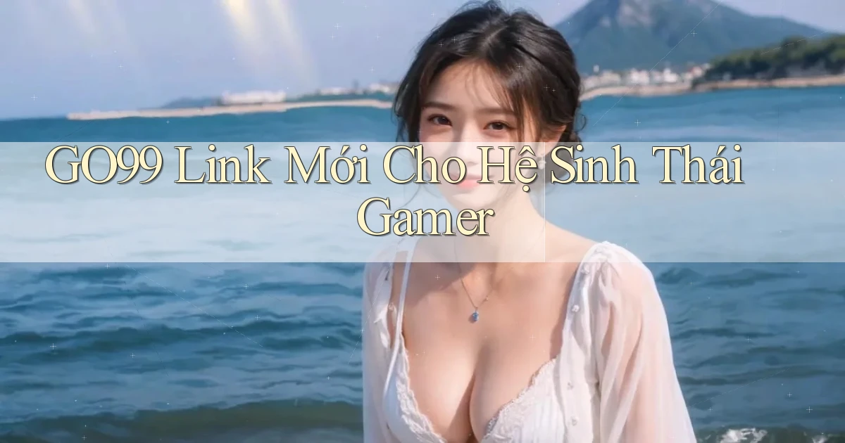 go99   Link Mới Cho Hệ Sinh Thái Gamer