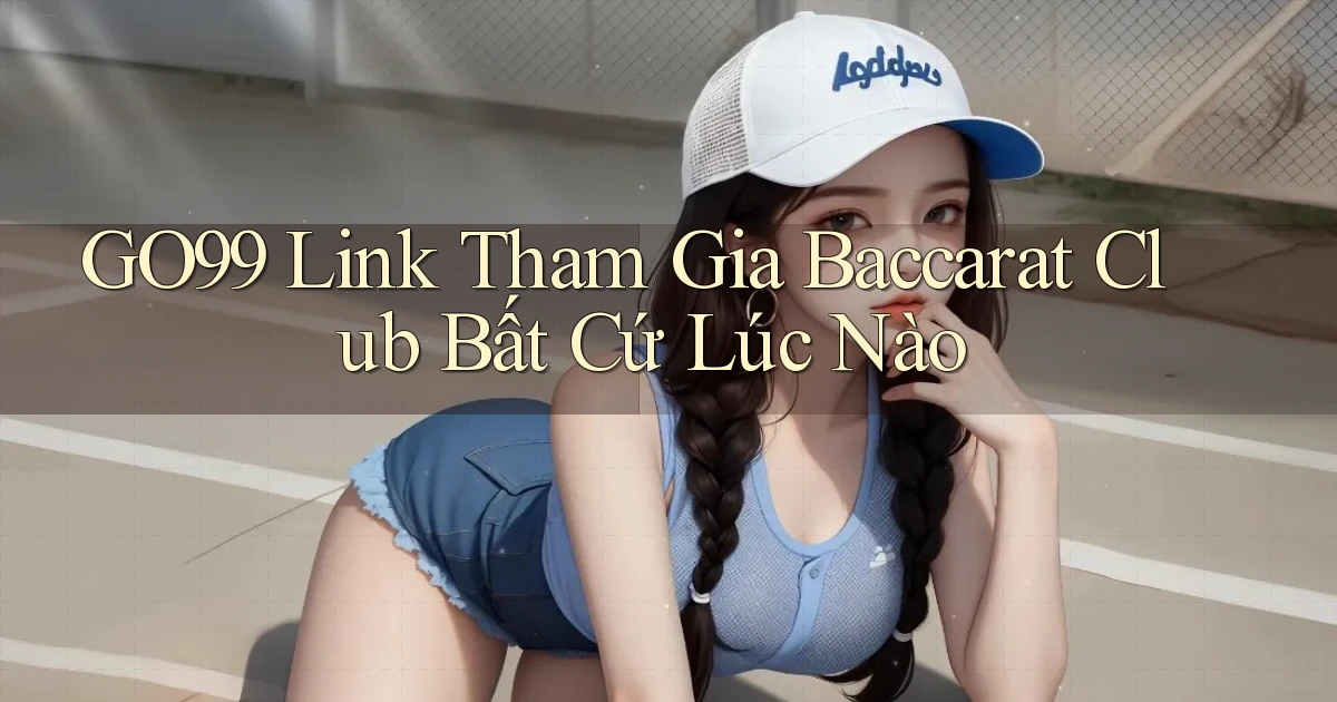 go99  link tham gia baccarat club bất cứ lúc nào