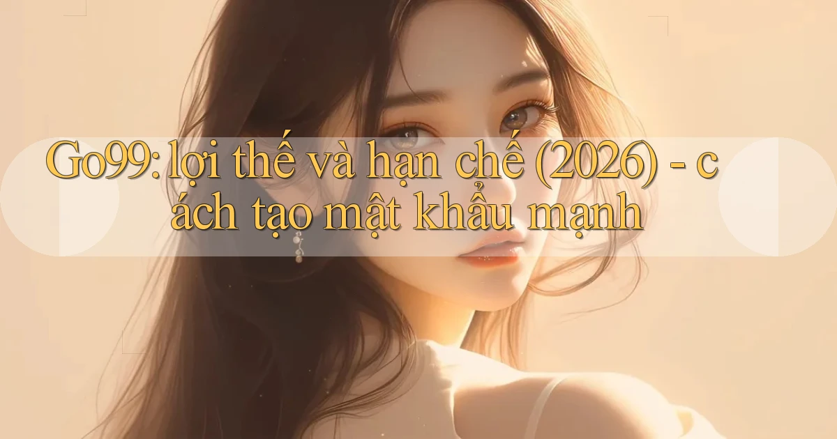 Go99 lợi thế và hạn chế (2026)   cách tạo mật khẩu mạnh