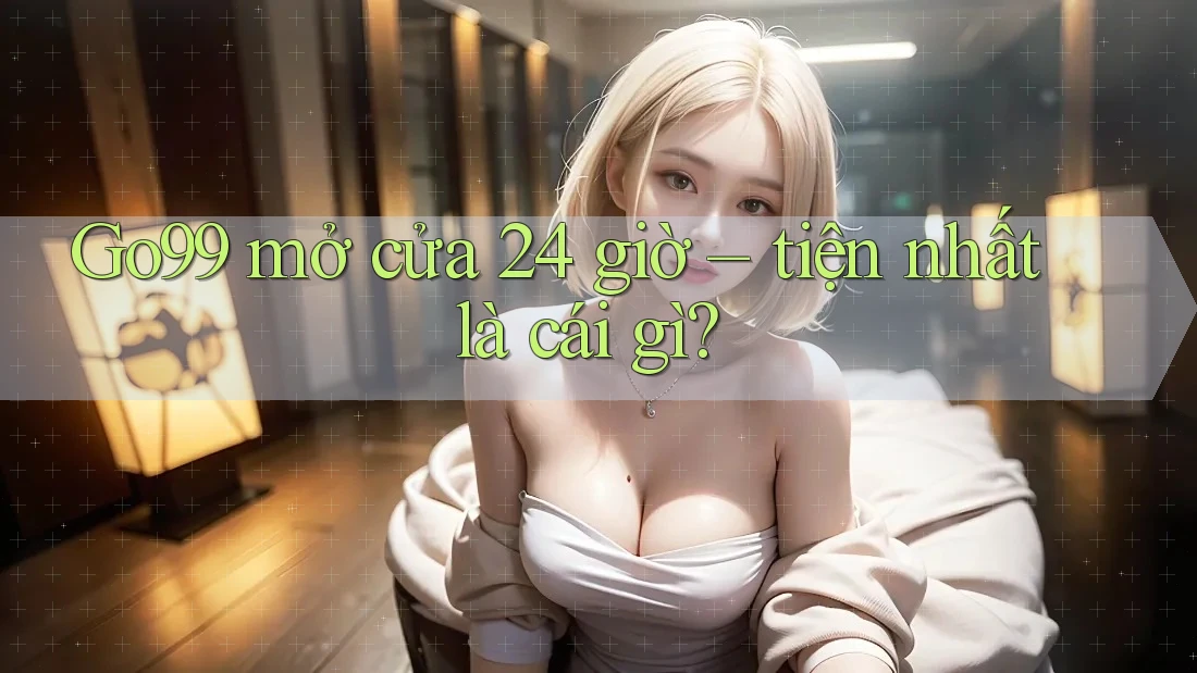 Go99 mở cửa 24 giờ – tiện nhất là cái gì?